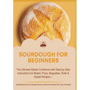 Aircook, Jana SOURDOUGH FOR BEGINNERS:The Ultimate Starter Cookbook with Step-by-Step Instructions for Bread, Pizza, Baguettes, Rolls & Sweet Recipes: Pizza, ... Sourdough Starter & Leftover Recipes... Aircook, Jana SOURDOUGH FOR BEGINNERS:The Ultimate Starter Cookbook with Step-by-Step Instructions for Bread, Pizza, Baguettes, Rolls & Sweet Recipes: Pizza, ... Sourdough Starter & Leftover Recipes...