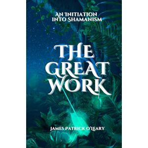 O'Leary, James Patrick The Great Work: An initiation into Shamanism O'Leary, James Patrick The Great Work: An initiation into Shamanism