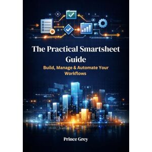 Grey, Prince The Practical Smartsheet Guide: Build, Manage & Automate Your Workflows Grey, Prince The Practical Smartsheet Guide: Build, Manage & Automate Your Workflows