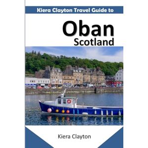 Clayton, Kiera Kiera Clayton Travel Guide to Oban, Scotland: Tourist comprehensive details and useful advice Clayton, Kiera Kiera Clayton Travel Guide to Oban, Scotland: Tourist comprehensive details and useful advice