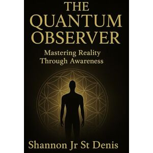 ST DENIS, shannon jr THE QUANTUM OBSERVER: MASTERING REALITY THROUGH AWARENESS ST DENIS, shannon jr THE QUANTUM OBSERVER: MASTERING REALITY THROUGH AWARENESS