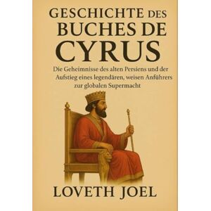 Joel, Loveth GESCHICHTE DES BUCHES CYRUS:: Die Geheimnisse des alten Persiens und der Aufstieg eines legendären, weisen Anführers zur globalen Supermacht Joel, Loveth GESCHICHTE DES BUCHES CYRUS:: Die Geheimnisse des alten Persiens und der Aufstieg eines legendären, weisen Anführers zur globalen Supermacht