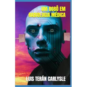 TERÁN CARLYSLE, LUIS UM ROBÔ EM RADIOLOGIA MÉDICA TERÁN CARLYSLE, LUIS UM ROBÔ EM RADIOLOGIA MÉDICA