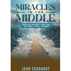 Eckhardt, John Miracles in the Middle: When God Interrupts Your Trial and Turns It into a Testimony Eckhardt, John Miracles in the Middle: When God Interrupts Your Trial and Turns It into a Testimony