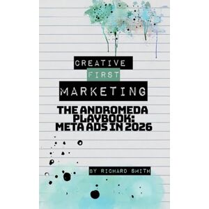 Smith, Richard Creative First Marketing: The Andromeda Playbook: A Guide to Winning with Meta Ads Smith, Richard Creative First Marketing: The Andromeda Playbook: A Guide to Winning with Meta Ads