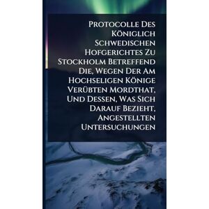 Anonymous Protocolle Des Königlich Schwedischen Hofgerichtes Zu Stockholm Betreffend Die, Wegen Der Am Hochseligen Könige VerÃ1/4bten Mordthat, Und Dessen, Was Sich Darauf Bezieht, Angestellten Untersuchungen Anonymous Protocolle Des Königlich Schwedischen Hofgerichtes Zu Stockholm Betreffend Die, Wegen Der Am Hochseligen Könige VerÃ1/4bten Mordthat, Und Dessen, Was Sich Darauf Bezieht, Angestellten Untersuchungen