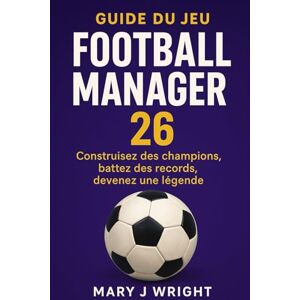 wright, mary j Guide du jeu Football Manager 26: Construisez des champions, battez des records, devenez une légende wright, mary j Guide du jeu Football Manager 26: Construisez des champions, battez des records, devenez une légende
