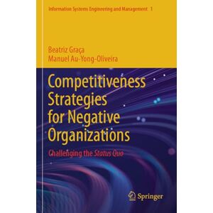 Graça, Beatriz Competitiveness Strategies for Negative Organizations: Challenging the Status Quo (Information Systems Engineering and Management, 1) Graça, Beatriz Competitiveness Strategies for Negative Organizations: Challenging the Status Quo (Information Systems Engineering and Management, 1)