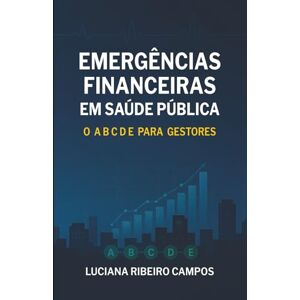 Ribeiro Campos, Dra. Luciana EMERGÊNCIAS FINANCEIRAS EM SAÚDE PÚBLICA: O A B C D E para Gestores Ribeiro Campos, Dra. Luciana EMERGÊNCIAS FINANCEIRAS EM SAÚDE PÚBLICA: O A B C D E para Gestores