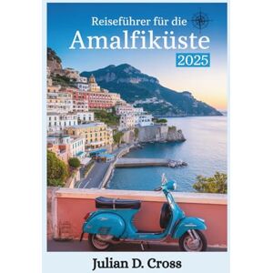 Cross Reiseführer für die Amalfiküste 2025: Ein Abenteurerführer zu Küstenpfaden, geheimen Stränden und wilder Schönheit entlang der italienischen Amalfiküste (Wander Wide Reiseführer-Serie) Cross Reiseführer für die Amalfiküste 2025: Ein Abenteurerführer zu Küstenpfaden, geheimen Stränden und wilder Schönheit entlang der italienischen Amalfiküste (Wander Wide Reiseführer-Serie)