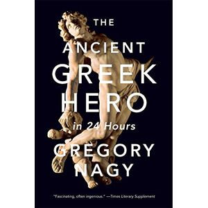 Nagy, Gregory The Ancient Greek Hero in 24 Hours Nagy, Gregory The Ancient Greek Hero in 24 Hours