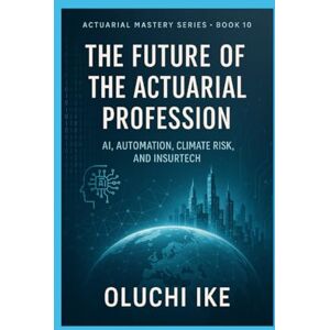 Ike, Oluchi The Future of the Actuarial Profession: AI, Automation, Climate Risk, and InsurTech: 10 (Actuarial Mastery Series: From Fundamentals to the Future of Risk Science) Ike, Oluchi The Future of the Actuarial Profession: AI, Automation, Climate Risk, and InsurTech: 10 (Actuarial Mastery Series: From Fundamentals to the Future of Risk Science)