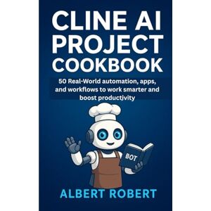robert, albert CLINE AI PROJECT COOKBOOK: 50 REAL-WORLD AUTOMATIONS, APPS, AND WORKFLOWS TO WORK SMARTER AND BOOST PRODUCTIVITY robert, albert CLINE AI PROJECT COOKBOOK: 50 REAL-WORLD AUTOMATIONS, APPS, AND WORKFLOWS TO WORK SMARTER AND BOOST PRODUCTIVITY