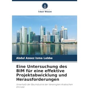 Isma Lebbe, Abdul Azeez Eine Untersuchung des BIM für eine effektive Projektabwicklung und Herausforderungen: Innerhalb der Bauindustrie der Vereinigten Arabischen Emirate Isma Lebbe, Abdul Azeez Eine Untersuchung des BIM für eine effektive Projektabwicklung und Herausforderungen: Innerhalb der Bauindustrie der Vereinigten Arabischen Emirate