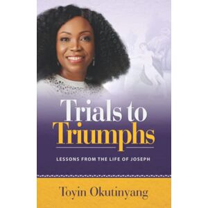 Okutinyang, Rev Toyin Trials to Triumphs: Lessons from the Life of Joseph Okutinyang, Rev Toyin Trials to Triumphs: Lessons from the Life of Joseph