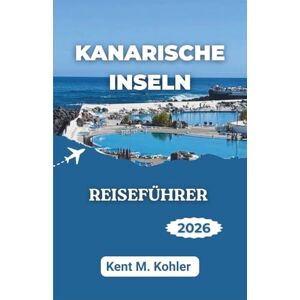 M. Kohler, Kent KANARISCHE INSELN REISEFÜHRER 2026: Entdecken Sie dramatische Landschaften, einsame Strände und das lokale Leben. M. Kohler, Kent KANARISCHE INSELN REISEFÜHRER 2026: Entdecken Sie dramatische Landschaften, einsame Strände und das lokale Leben.