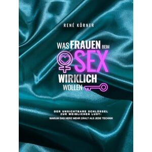 Körner, Rene Was Frauen beim Sex wirklich wollen: Der unsichtbare Schlüssel zu weiblichen Lust Körner, Rene Was Frauen beim Sex wirklich wollen: Der unsichtbare Schlüssel zu weiblichen Lust