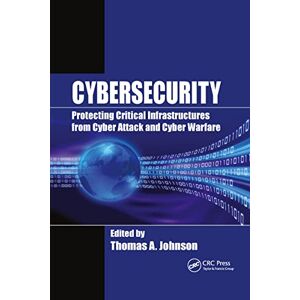 Cybersecurity: Protecting Critical Infrastructures from Cyber Attack and Cyber Warfare Cybersecurity: Protecting Critical Infrastructures from Cyber Attack and Cyber Warfare