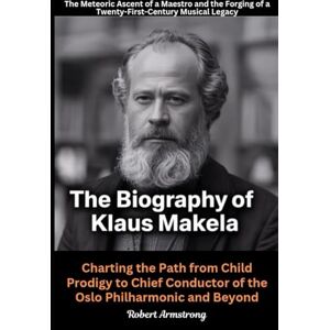 Armstrong, Robert The Biography of Klaus Makela: The Meteoric Ascent of a Maestro and the Forging of a Twenty-First-Century Musical Legacy: Charting the Path from Child ... Conductor of the Oslo Philharmonic and Beyond Armstrong, Robert The Biography of Klaus Makela: The Meteoric Ascent of a Maestro and the Forging of a Twenty-First-Century Musical Legacy: Charting the Path from Child ... Conductor of the Oslo Philharmonic and Beyond