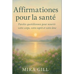 Gill, Mira Affirmations pour la santé: Paroles quotidiennes pour nourrir votre corps, votre esprit et votre âme Gill, Mira Affirmations pour la santé: Paroles quotidiennes pour nourrir votre corps, votre esprit et votre âme