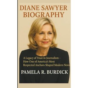 R. BURDICK, PAMELA DIANE SAWYER BIOGRAPHY: A Legacy of Trust in Journalism-How One of America's Most Respected Anchors Shaped Modern News R. BURDICK, PAMELA DIANE SAWYER BIOGRAPHY: A Legacy of Trust in Journalism-How One of America's Most Respected Anchors Shaped Modern News