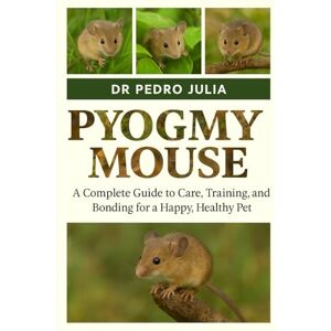 JULIA, DR PEDRO Pygmy mouse: A Complete Guide to Care, Training, and Bonding for a Happy, Healthy Pet JULIA, DR PEDRO Pygmy mouse: A Complete Guide to Care, Training, and Bonding for a Happy, Healthy Pet