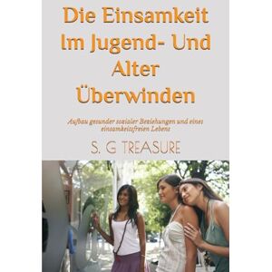 TREASURE, S. G DIE EINSAMKEIT IM JUGEND- UND ALTER ÜBERWINDEN: Aufbau gesunder sozialer Beziehungen und eines einsamkeitsfreien Lebens (S. G TREASURE'S ENCOURAGEMENT BOOKSTORE) TREASURE, S. G DIE EINSAMKEIT IM JUGEND- UND ALTER ÜBERWINDEN: Aufbau gesunder sozialer Beziehungen und eines einsamkeitsfreien Lebens (S. G TREASURE'S ENCOURAGEMENT BOOKSTORE)