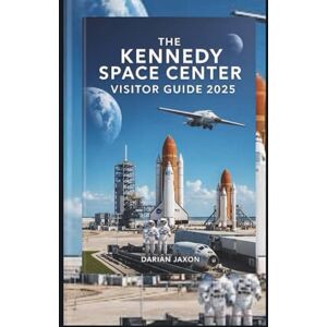 Jaxon, Darian THE KENNEDY SPACE CENTER VISITOR GUIDE 2025 Jaxon, Darian THE KENNEDY SPACE CENTER VISITOR GUIDE 2025