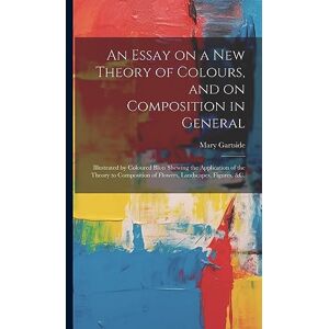 An Essay on a New Theory of Colours, and on Composition in General: Illustrated by Coloured Blots Shewing the Application of the Theory to Composition of Flowers, Landscapes, Figures, &c. An Essay on a New Theory of Colours, and on Composition in General: Illustrated by Coloured Blots Shewing the Application of the Theory to Composition of Flowers, Landscapes, Figures, &c.
