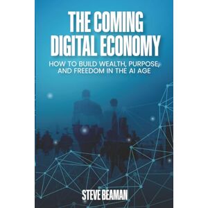 Beaman, Steve The Coming Digital Economy: How To Build Wealth, Purpose, And Freedom In The AI Age Beaman, Steve The Coming Digital Economy: How To Build Wealth, Purpose, And Freedom In The AI Age