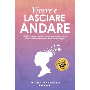 Sassella, Chiara Vivere e Lasciare Andare: La Guida Pratica per Lasciare il Passato, Superare Ansia e Stress, Dominare i Pensieri e Vivere il Presente a Mente Leggera Sassella, Chiara Vivere e Lasciare Andare: La Guida Pratica per Lasciare il Passato, Superare Ansia e Stress, Dominare i Pensieri e Vivere il Presente a Mente Leggera