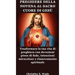 Wade, Christine E. PREGHIERE DELLA NOVENA AL SACRO CUORE DI GESÙ: Trasformare la tua vita di preghiera con devozioni piene di fede, intenzioni miracolose e rinnovamento spirituale Wade, Christine E. PREGHIERE DELLA NOVENA AL SACRO CUORE DI GESÙ: Trasformare la tua vita di preghiera con devozioni piene di fede, intenzioni miracolose e rinnovamento spirituale