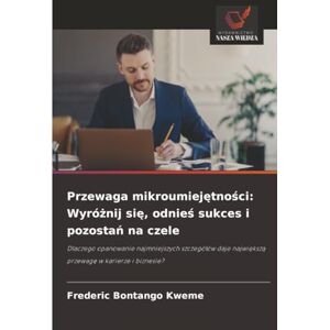 Bontango Kweme, Frederic Przewaga mikroumiejętności: Wyróżnij się, odnieś sukces i pozostań na czele: Dlaczego opanowanie najmniejszych szczegółów daje największą przewagę w karierze i biznesie? Bontango Kweme, Frederic Przewaga mikroumiejętności: Wyróżnij się, odnieś sukces i pozostań na czele: Dlaczego opanowanie najmniejszych szczegółów daje największą przewagę w karierze i biznesie?