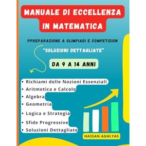 AGHLYAS, HASSAN Manuale di Eccellenza in Matematica: Preparazione a Olimpiadi e Competizioni ( Da 9 a 14 anni) Soluzioni Dettagliate AGHLYAS, HASSAN Manuale di Eccellenza in Matematica: Preparazione a Olimpiadi e Competizioni ( Da 9 a 14 anni) Soluzioni Dettagliate