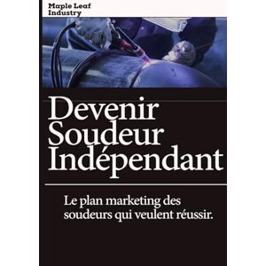 Industry, Maple Leaf Devenir Soudeur Indépendant: Guide pratique pour lancer son activité de soudure, trouver ses premiers clients et vivre de son métier Industry, Maple Leaf Devenir Soudeur Indépendant: Guide pratique pour lancer son activité de soudure, trouver ses premiers clients et vivre de son métier