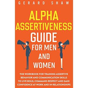 Shaw, Gerard Alpha Assertiveness Guide for Men and Women: The Workbook for Training Assertive Behavior and Communication Skills to Live Bold, Command Respect and Gain Confidence at Work and in Relationships Shaw, Gerard Alpha Assertiveness Guide for Men and Women: The Workbook for Training Assertive Behavior and Communication Skills to Live Bold, Command Respect and Gain Confidence at Work and in Relationships