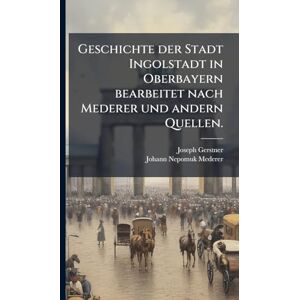 Gerstner, Joseph Geschichte der Stadt Ingolstadt in Oberbayern bearbeitet nach Mederer und andern Quellen. Gerstner, Joseph Geschichte der Stadt Ingolstadt in Oberbayern bearbeitet nach Mederer und andern Quellen.