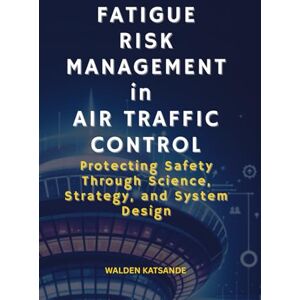 Katsande, Walden Fatigue Risk Management in Air Traffic Control: Protecting Safety Through Science, Strategy, and System Design Katsande, Walden Fatigue Risk Management in Air Traffic Control: Protecting Safety Through Science, Strategy, and System Design