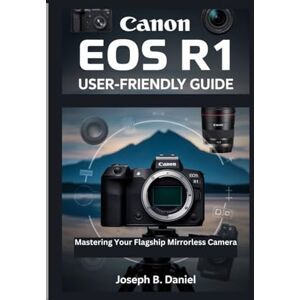 B. Daniel, Joseph Canon EOS R1 User-Friendly Guide: Mastering Your Flagship Mirrorless Camera B. Daniel, Joseph Canon EOS R1 User-Friendly Guide: Mastering Your Flagship Mirrorless Camera