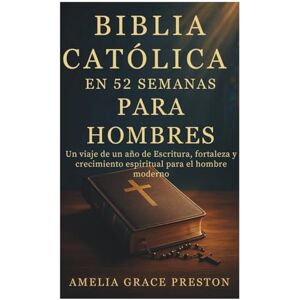 Preston, Amelia Grace Biblia católica en 52 semanas para hombres: Un viaje de un año de Escritura, fortaleza y crecimiento espiritual para el hombre moderno Preston, Amelia Grace Biblia católica en 52 semanas para hombres: Un viaje de un año de Escritura, fortaleza y crecimiento espiritual para el hombre moderno