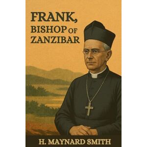 Smith, H. Maynard Frank, Bishop of Zanzibar: Biography of Frank Weston Smith, H. Maynard Frank, Bishop of Zanzibar: Biography of Frank Weston