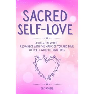 Robbie, Bec Sacred Self-Love Journal for Women: Reconnect with the Magic of You and Love Yourself Without Conditions Robbie, Bec Sacred Self-Love Journal for Women: Reconnect with the Magic of You and Love Yourself Without Conditions