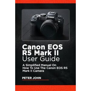 JOHN, PETER CANON EOS R5 MARK II USER GUIDE: A SIMPLIFIED MANUAL ON HOW TO USE THE CANON EOS R5 MARK II CAMERA JOHN, PETER CANON EOS R5 MARK II USER GUIDE: A SIMPLIFIED MANUAL ON HOW TO USE THE CANON EOS R5 MARK II CAMERA