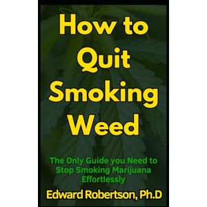 Robertson Ph.D., Edward How to Quit Smoking Weed: The Only Guide you Need to Stop Smoking Marijuana Effortlessly Robertson Ph.D., Edward How to Quit Smoking Weed: The Only Guide you Need to Stop Smoking Marijuana Effortlessly