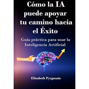Pyrgouzis, Elizabeth Cómo la IA Puede Apoyar Tu Camino Hacia el Éxito: Guía Práctica para Usar la Inteligencia Artificial de Forma Fácil y Responsable Pyrgouzis, Elizabeth Cómo la IA Puede Apoyar Tu Camino Hacia el Éxito: Guía Práctica para Usar la Inteligencia Artificial de Forma Fácil y Responsable