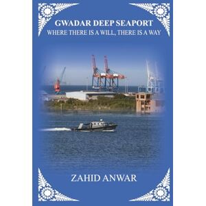 ANWAR, ZAHID GWADAR DEEP SEAPORT: WHERE THERE IS A WILL, THERE IS A WAY ANWAR, ZAHID GWADAR DEEP SEAPORT: WHERE THERE IS A WILL, THERE IS A WAY