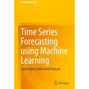 Ho, Tsung-wu Time Series Forecasting using Machine Learning: Case Studies with R and iForecast Ho, Tsung-wu Time Series Forecasting using Machine Learning: Case Studies with R and iForecast