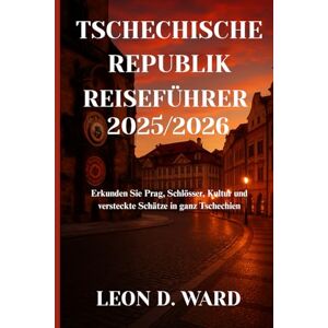WARD, LEON D TSCHECHISCHE REPUBLIK REISEFÜHRER 2025/2026: Erkunden Sie Prag, Schlösser, Kultur und versteckte Schätze in ganz Tschechien WARD, LEON D TSCHECHISCHE REPUBLIK REISEFÜHRER 2025/2026: Erkunden Sie Prag, Schlösser, Kultur und versteckte Schätze in ganz Tschechien