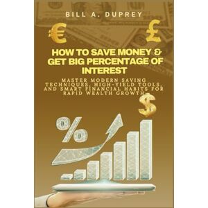 DUPREY, BILL A. HOW TO SAVE MONEY & GET BIG PERCENTAGE OF INTEREST: Master Modern Saving Techniques, High-Yield Tools, and Smart Financial Habits for Rapid Wealth Growth DUPREY, BILL A. HOW TO SAVE MONEY & GET BIG PERCENTAGE OF INTEREST: Master Modern Saving Techniques, High-Yield Tools, and Smart Financial Habits for Rapid Wealth Growth
