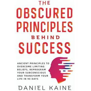 Kaine, Daniel The Obscured Principles behind Success: Ancient Principles to Overcome Limiting Beliefs, Reprogram your Subconscious and Transform your Life in 90 Days Kaine, Daniel The Obscured Principles behind Success: Ancient Principles to Overcome Limiting Beliefs, Reprogram your Subconscious and Transform your Life in 90 Days